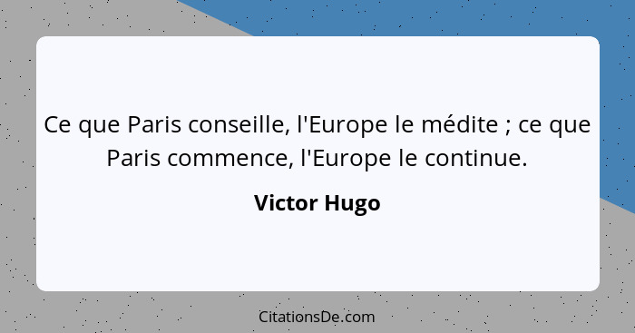 Ce que Paris conseille, l'Europe le médite ; ce que Paris commence, l'Europe le continue.... - Victor Hugo