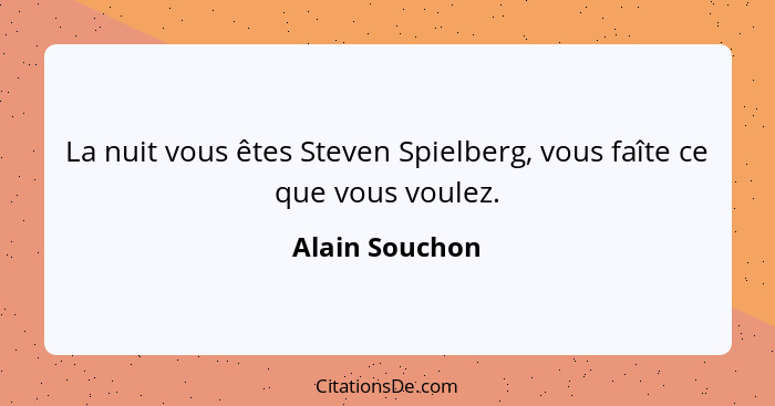 La nuit vous êtes Steven Spielberg, vous faîte ce que vous voulez.... - Alain Souchon