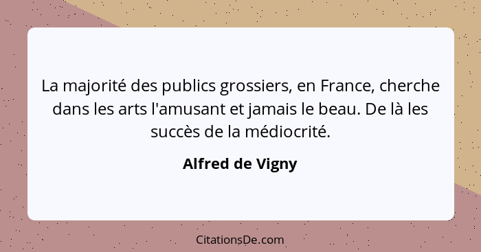 La majorité des publics grossiers, en France, cherche dans les arts l'amusant et jamais le beau. De là les succès de la médiocrité.... - Alfred de Vigny