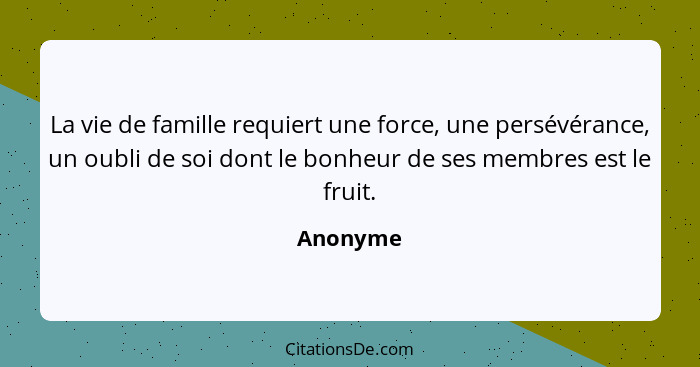 La vie de famille requiert une force, une persévérance, un oubli de soi dont le bonheur de ses membres est le fruit.... - Anonyme