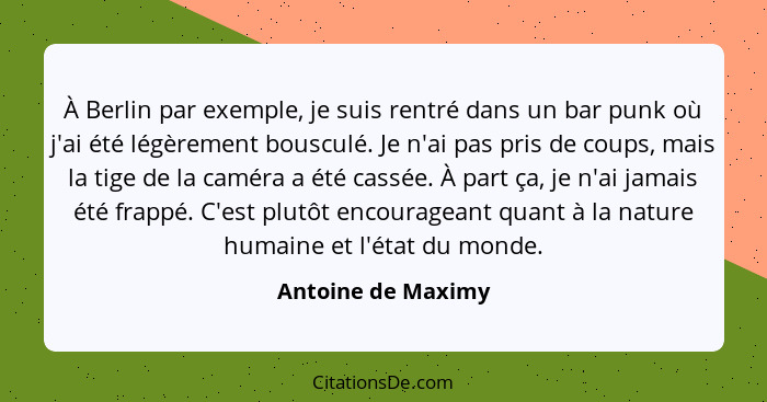 À Berlin par exemple, je suis rentré dans un bar punk où j'ai été légèrement bousculé. Je n'ai pas pris de coups, mais la tige de... - Antoine de Maximy