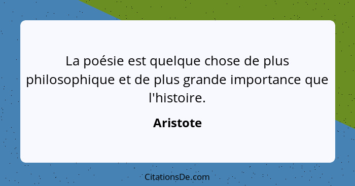 La poésie est quelque chose de plus philosophique et de plus grande importance que l'histoire.... - Aristote