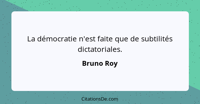 La démocratie n'est faite que de subtilités dictatoriales.... - Bruno Roy