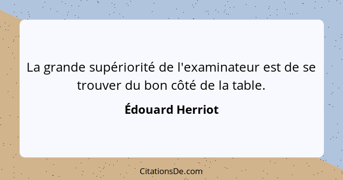 La grande supériorité de l'examinateur est de se trouver du bon côté de la table.... - Édouard Herriot