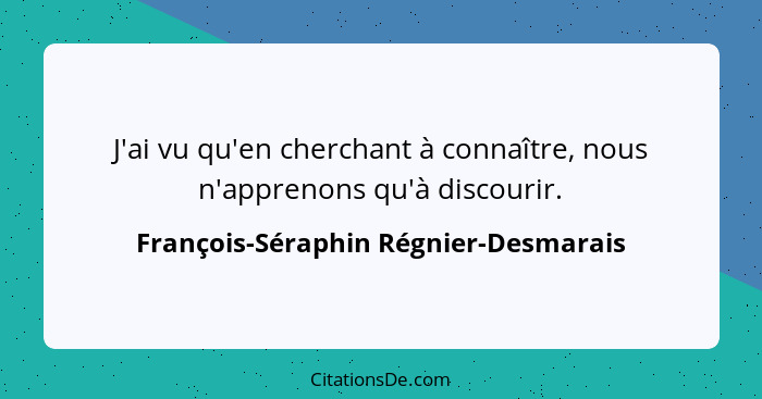 J'ai vu qu'en cherchant à connaître, nous n'apprenons qu'à discourir.... - François-Séraphin Régnier-Desmarais