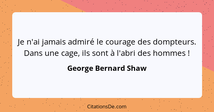 Je n'ai jamais admiré le courage des dompteurs. Dans une cage, ils sont à l'abri des hommes !... - George Bernard Shaw