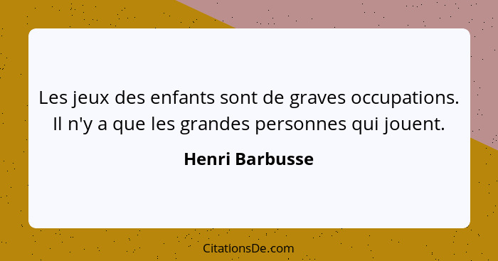 Les jeux des enfants sont de graves occupations. Il n'y a que les grandes personnes qui jouent.... - Henri Barbusse