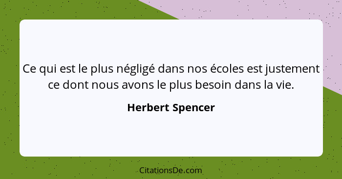 Ce qui est le plus négligé dans nos écoles est justement ce dont nous avons le plus besoin dans la vie.... - Herbert Spencer