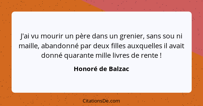 J'ai vu mourir un père dans un grenier, sans sou ni maille, abandonné par deux filles auxquelles il avait donné quarante mille livr... - Honoré de Balzac