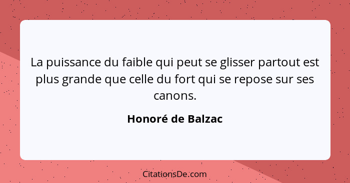 La puissance du faible qui peut se glisser partout est plus grande que celle du fort qui se repose sur ses canons.... - Honoré de Balzac