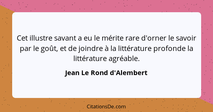 Cet illustre savant a eu le mérite rare d'orner le savoir par le goût, et de joindre à la littérature profonde la littér... - Jean Le Rond d'Alembert