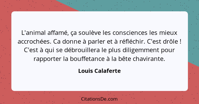 L'animal affamé, ça soulève les consciences les mieux accrochées. Ca donne à parler et à réfléchir. C'est drôle ! C'est à qui s... - Louis Calaferte