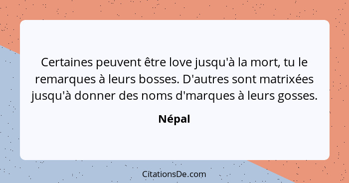 Certaines peuvent être love jusqu'à la mort, tu le remarques à leurs bosses. D'autres sont matrixées jusqu'à donner des noms d'marques à leurs... - Népal