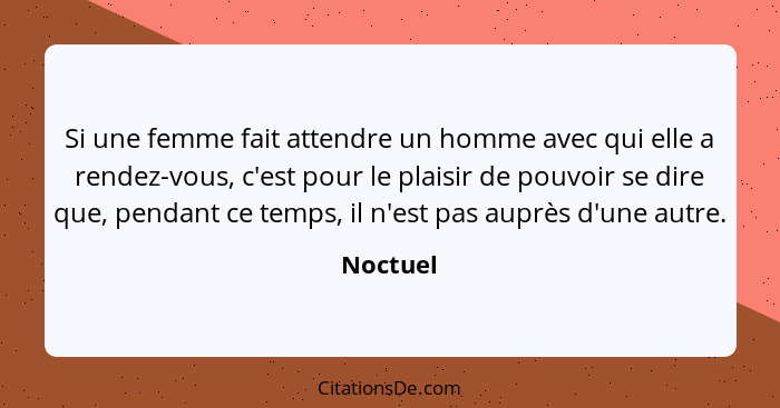 Si une femme fait attendre un homme avec qui elle a rendez-vous, c'est pour le plaisir de pouvoir se dire que, pendant ce temps, il n'est pa... - Noctuel