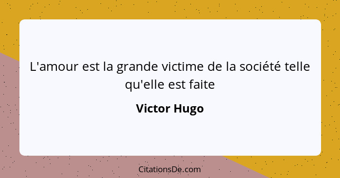 L'amour est la grande victime de la société telle qu'elle est faite... - Victor Hugo
