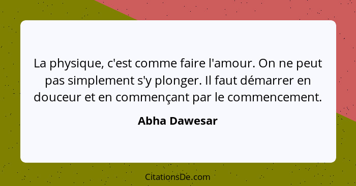 La physique, c'est comme faire l'amour. On ne peut pas simplement s'y plonger. Il faut démarrer en douceur et en commençant par le comm... - Abha Dawesar