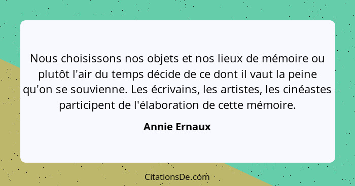 Nous choisissons nos objets et nos lieux de mémoire ou plutôt l'air du temps décide de ce dont il vaut la peine qu'on se souvienne. Les... - Annie Ernaux