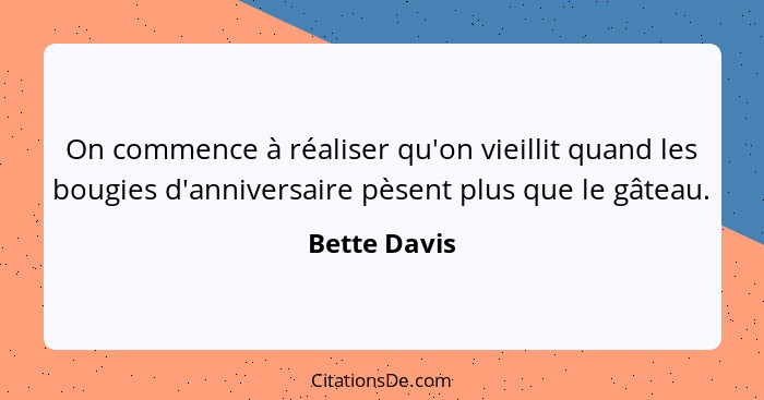 On commence à réaliser qu'on vieillit quand les bougies d'anniversaire pèsent plus que le gâteau.... - Bette Davis