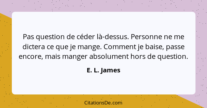 Pas question de céder là-dessus. Personne ne me dictera ce que je mange. Comment je baise, passe encore, mais manger absolument hors de... - E. L. James