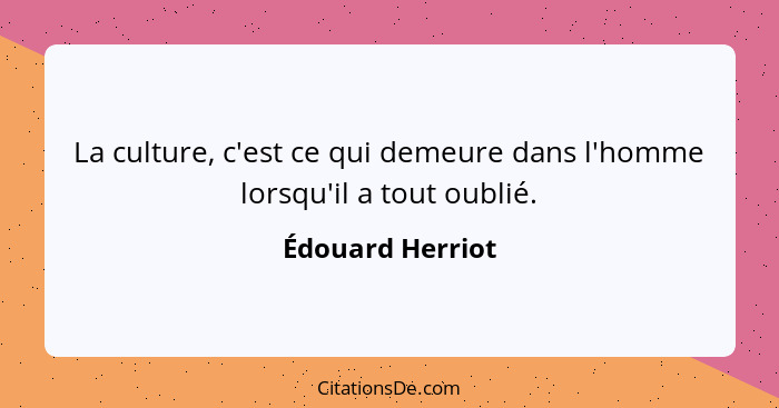 La culture, c'est ce qui demeure dans l'homme lorsqu'il a tout oublié.... - Édouard Herriot