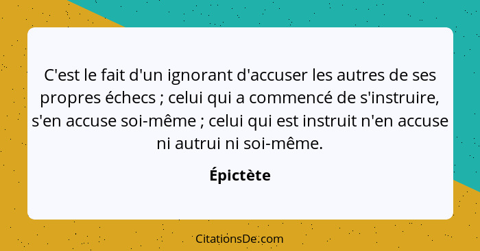 C'est le fait d'un ignorant d'accuser les autres de ses propres échecs ; celui qui a commencé de s'instruire, s'en accuse soi-même&nbs... - Épictète