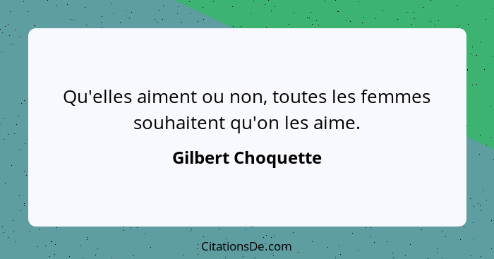 Qu'elles aiment ou non, toutes les femmes souhaitent qu'on les aime.... - Gilbert Choquette