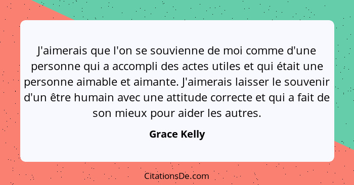 J'aimerais que l'on se souvienne de moi comme d'une personne qui a accompli des actes utiles et qui était une personne aimable et aimant... - Grace Kelly