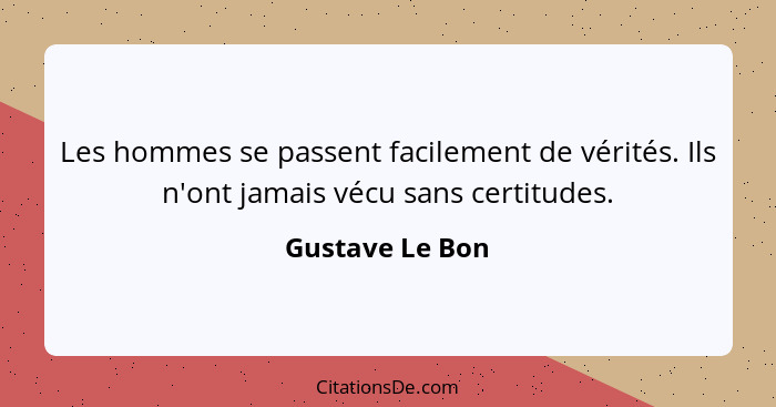 Les hommes se passent facilement de vérités. Ils n'ont jamais vécu sans certitudes.... - Gustave Le Bon