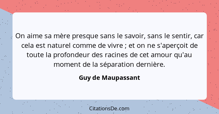 On aime sa mère presque sans le savoir, sans le sentir, car cela est naturel comme de vivre ; et on ne s'aperçoit de toute la... - Guy de Maupassant