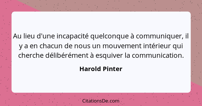 Au lieu d'une incapacité quelconque à communiquer, il y a en chacun de nous un mouvement intérieur qui cherche délibérément à esquiver... - Harold Pinter