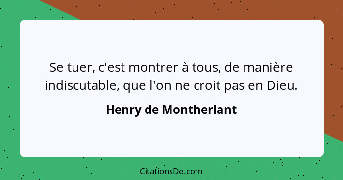 Se tuer, c'est montrer à tous, de manière indiscutable, que l'on ne croit pas en Dieu.... - Henry de Montherlant