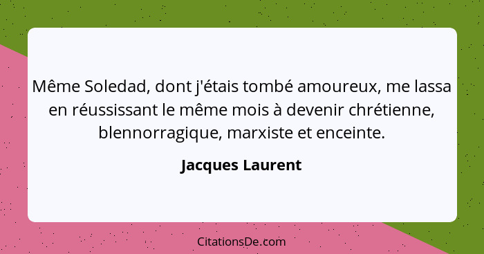 Même Soledad, dont j'étais tombé amoureux, me lassa en réussissant le même mois à devenir chrétienne, blennorragique, marxiste et en... - Jacques Laurent