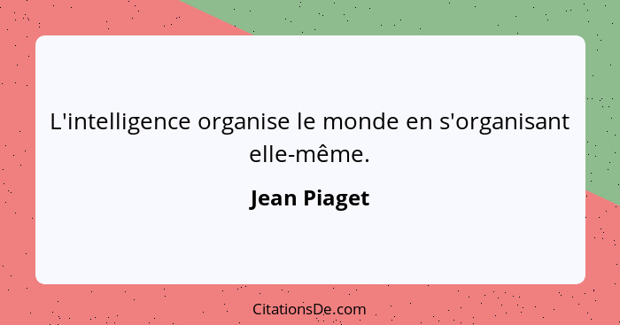 L'intelligence organise le monde en s'organisant elle-même.... - Jean Piaget