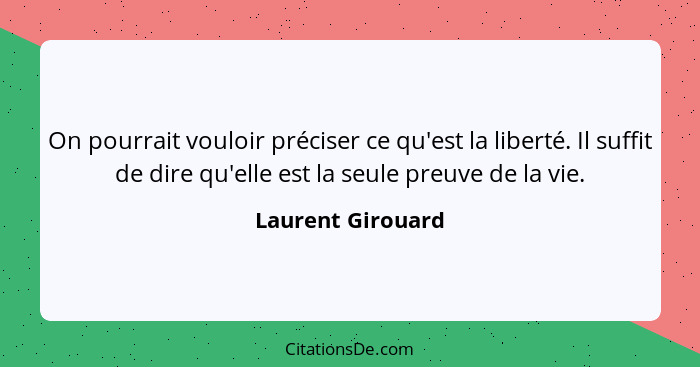 On pourrait vouloir préciser ce qu'est la liberté. Il suffit de dire qu'elle est la seule preuve de la vie.... - Laurent Girouard