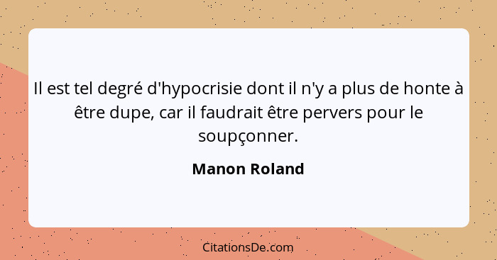 Il est tel degré d'hypocrisie dont il n'y a plus de honte à être dupe, car il faudrait être pervers pour le soupçonner.... - Manon Roland