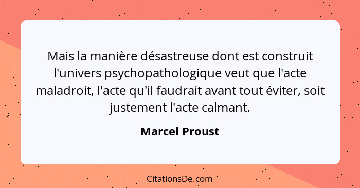 Mais la manière désastreuse dont est construit l'univers psychopathologique veut que l'acte maladroit, l'acte qu'il faudrait avant tou... - Marcel Proust