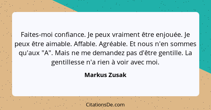 Faites-moi confiance. Je peux vraiment être enjouée. Je peux être aimable. Affable. Agréable. Et nous n'en sommes qu'aux "A". Mais ne m... - Markus Zusak