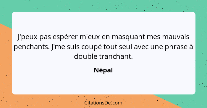 J'peux pas espérer mieux en masquant mes mauvais penchants. J'me suis coupé tout seul avec une phrase à double tranchant.... - Népal