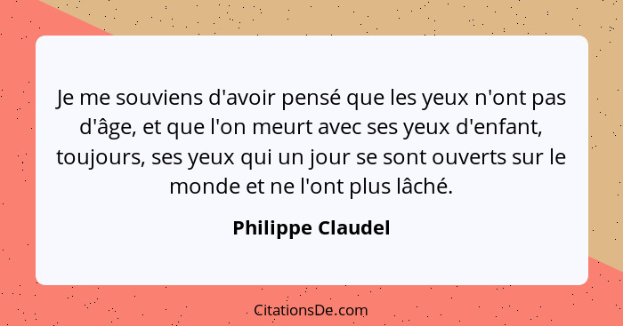 Je me souviens d'avoir pensé que les yeux n'ont pas d'âge, et que l'on meurt avec ses yeux d'enfant, toujours, ses yeux qui un jour... - Philippe Claudel