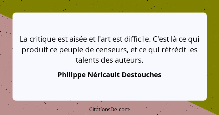 La critique est aisée et l'art est difficile. C'est là ce qui produit ce peuple de censeurs, et ce qui rétrécit les ta... - Philippe Néricault Destouches