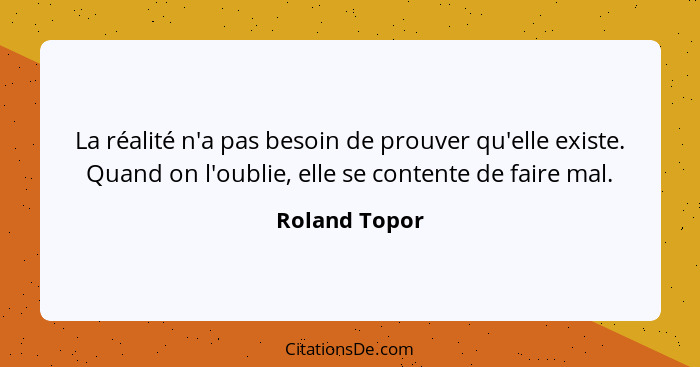 La réalité n'a pas besoin de prouver qu'elle existe. Quand on l'oublie, elle se contente de faire mal.... - Roland Topor