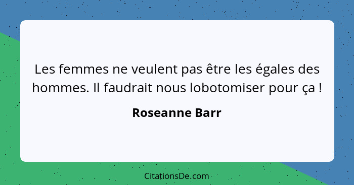 Les femmes ne veulent pas être les égales des hommes. Il faudrait nous lobotomiser pour ça !... - Roseanne Barr