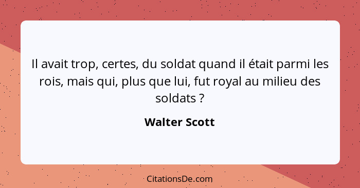 Il avait trop, certes, du soldat quand il était parmi les rois, mais qui, plus que lui, fut royal au milieu des soldats ?... - Walter Scott