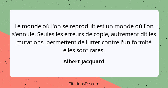 Le monde où l'on se reproduit est un monde où l'on s'ennuie. Seules les erreurs de copie, autrement dit les mutations, permettent de... - Albert Jacquard