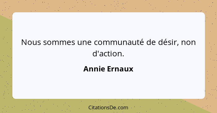 Nous sommes une communauté de désir, non d'action.... - Annie Ernaux