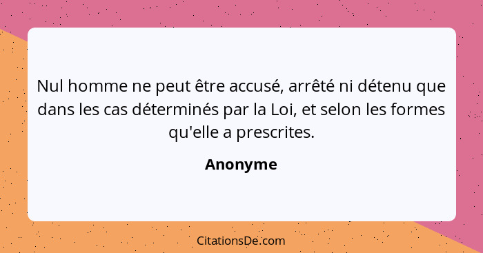 Nul homme ne peut être accusé, arrêté ni détenu que dans les cas déterminés par la Loi, et selon les formes qu'elle a prescrites.... - Anonyme