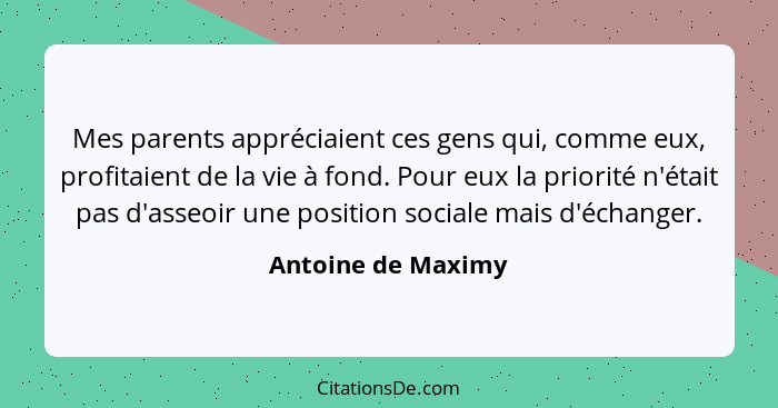 Mes parents appréciaient ces gens qui, comme eux, profitaient de la vie à fond. Pour eux la priorité n'était pas d'asseoir une pos... - Antoine de Maximy