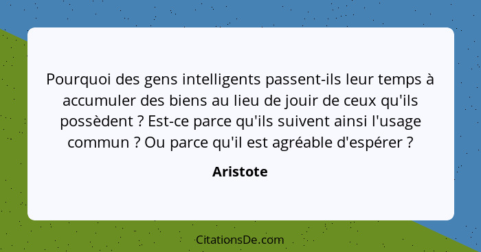 Pourquoi des gens intelligents passent-ils leur temps à accumuler des biens au lieu de jouir de ceux qu'ils possèdent ? Est-ce parce q... - Aristote