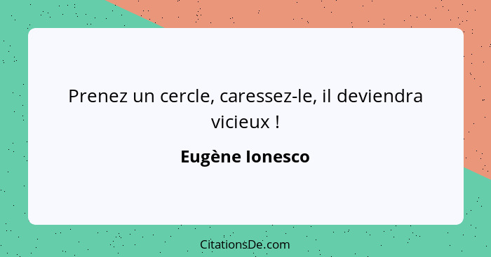 Prenez un cercle, caressez-le, il deviendra vicieux !... - Eugène Ionesco