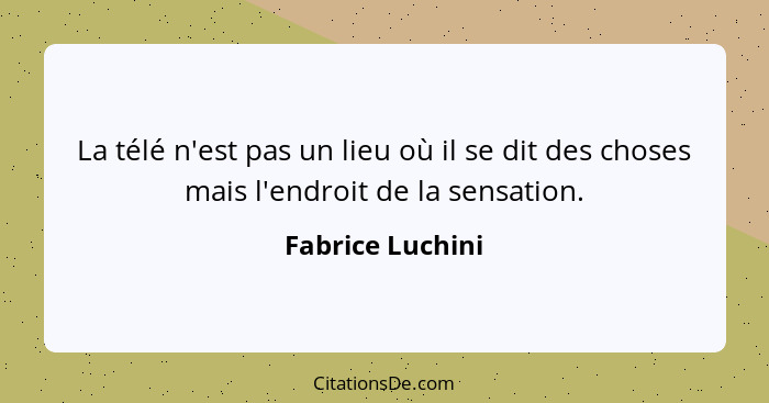 La télé n'est pas un lieu où il se dit des choses mais l'endroit de la sensation.... - Fabrice Luchini